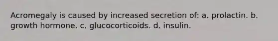 Acromegaly is caused by increased secretion of: a. prolactin. b. growth hormone. c. glucocorticoids. d. insulin.