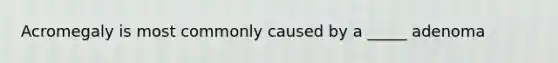 Acromegaly is most commonly caused by a _____ adenoma