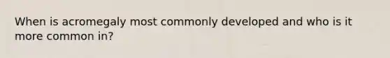 When is acromegaly most commonly developed and who is it more common in?