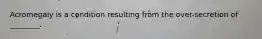 Acromegaly is a condition resulting from the over-secretion of ________.