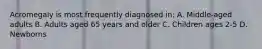 Acromegaly is most frequently diagnosed in: A. Middle-aged adults B. Adults aged 65 years and older C. Children ages 2-5 D. Newborns