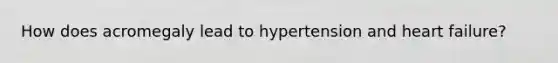 How does acromegaly lead to hypertension and heart failure?