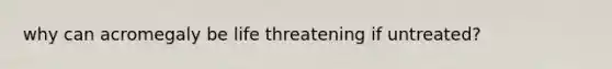 why can acromegaly be life threatening if untreated?