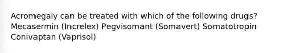 Acromegaly can be treated with which of the following drugs? Mecasermin (Increlex) Pegvisomant (Somavert) Somatotropin Conivaptan (Vaprisol)