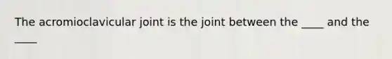 The acromioclavicular joint is the joint between the ____ and the ____