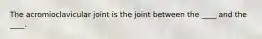 The acromioclavicular joint is the joint between the ____ and the ____.