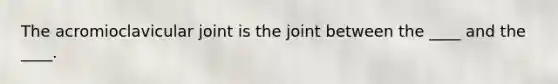 The acromioclavicular joint is the joint between the ____ and the ____.