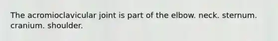 The acromioclavicular joint is part of the elbow. neck. sternum. cranium. shoulder.