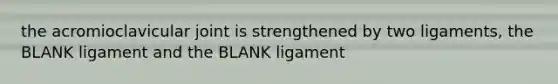 the acromioclavicular joint is strengthened by two ligaments, the BLANK ligament and the BLANK ligament