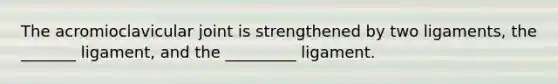 The acromioclavicular joint is strengthened by two ligaments, the _______ ligament, and the _________ ligament.