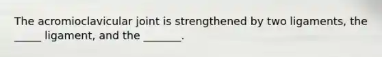 The acromioclavicular joint is strengthened by two ligaments, the _____ ligament, and the _______.