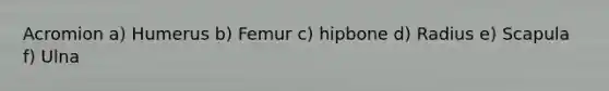 Acromion a) Humerus b) Femur c) hipbone d) Radius e) Scapula f) Ulna