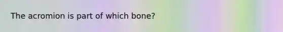 The acromion is part of which bone?