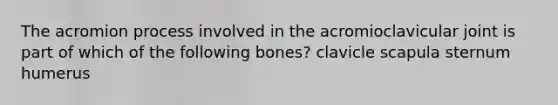 The acromion process involved in the acromioclavicular joint is part of which of the following bones? clavicle scapula sternum humerus