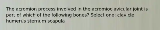 The acromion process involved in the acromioclavicular joint is part of which of the following bones? Select one: clavicle humerus sternum scapula