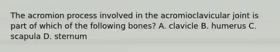 The acromion process involved in the acromioclavicular joint is part of which of the following bones? A. clavicle B. humerus C. scapula D. sternum