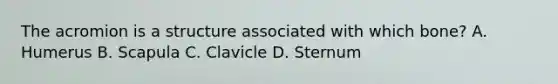 The acromion is a structure associated with which bone? A. Humerus B. Scapula C. Clavicle D. Sternum