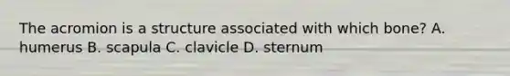 The acromion is a structure associated with which bone? A. humerus B. scapula C. clavicle D. sternum