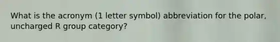 What is the acronym (1 letter symbol) abbreviation for the polar, uncharged R group category?