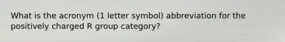 What is the acronym (1 letter symbol) abbreviation for the positively charged R group category?