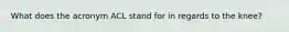 What does the acronym ACL stand for in regards to the knee?