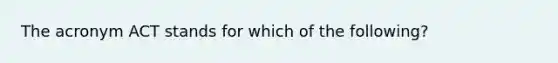 The acronym ACT stands for which of the following?