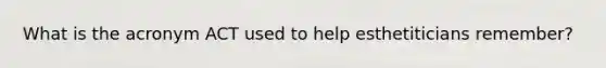 What is the acronym ACT used to help esthetiticians remember?