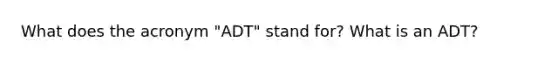 What does the acronym "ADT" stand for? What is an ADT?