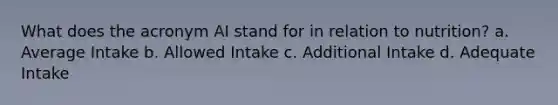 What does the acronym AI stand for in relation to nutrition? a. Average Intake b. Allowed Intake c. Additional Intake d. Adequate Intake