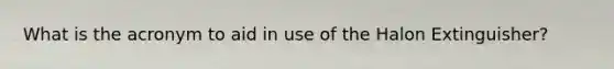 What is the acronym to aid in use of the Halon Extinguisher?