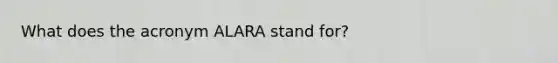 What does the acronym ALARA stand for?