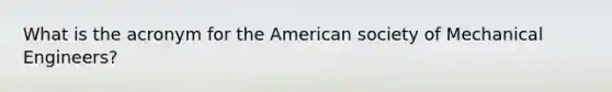 What is the acronym for the American society of Mechanical Engineers?