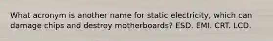 What acronym is another name for static electricity, which can damage chips and destroy motherboards? ESD. EMI. CRT. LCD.