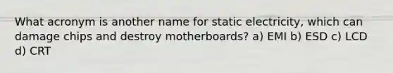 What acronym is another name for static electricity, which can damage chips and destroy motherboards? a) EMI b) ESD c) LCD d) CRT