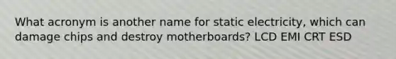 What acronym is another name for static electricity, which can damage chips and destroy motherboards? LCD EMI CRT ESD