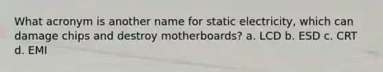 What acronym is another name for static electricity, which can damage chips and destroy motherboards? a. LCD b. ESD c. CRT d. EMI