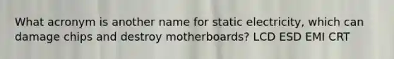 What acronym is another name for static electricity, which can damage chips and destroy motherboards? LCD ESD EMI CRT