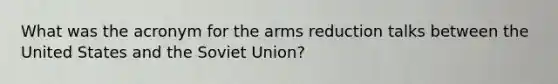 What was the acronym for the arms reduction talks between the United States and the Soviet Union?