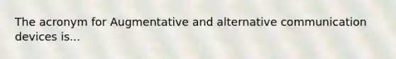 The acronym for Augmentative and alternative communication devices is...