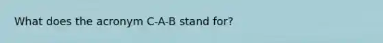 What does the acronym C-A-B stand for?