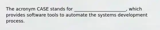 The acronym CASE stands for​ _______________________, which provides software tools to automate the systems development process.