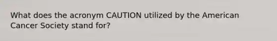 What does the acronym CAUTION utilized by the American Cancer Society stand for?