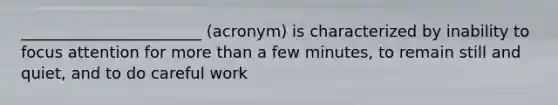 _______________________ (acronym) is characterized by inability to focus attention for more than a few minutes, to remain still and quiet, and to do careful work