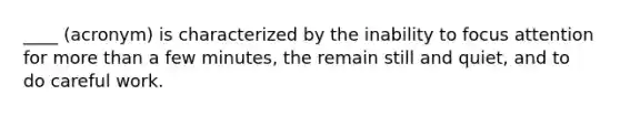 ____ (acronym) is characterized by the inability to focus attention for more than a few minutes, the remain still and quiet, and to do careful work.