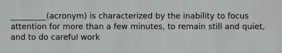 _________(acronym) is characterized by the inability to focus attention for more than a few minutes, to remain still and quiet, and to do careful work