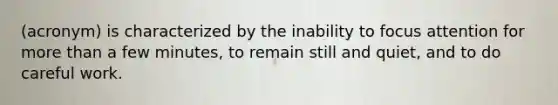 (acronym) is characterized by the inability to focus attention for more than a few minutes, to remain still and quiet, and to do careful work.