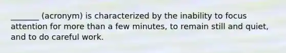 _______ (acronym) is characterized by the inability to focus attention for more than a few minutes, to remain still and quiet, and to do careful work.