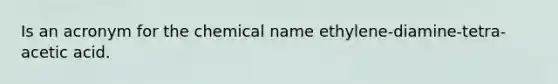 Is an acronym for the chemical name ethylene-diamine-tetra-acetic acid.