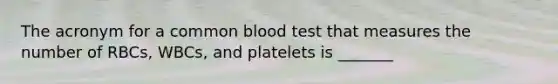 The acronym for a common blood test that measures the number of RBCs, WBCs, and platelets is _______