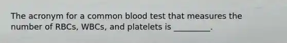 The acronym for a common blood test that measures the number of RBCs, WBCs, and platelets is _________.